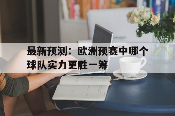 C7娱乐app-最新预测：欧洲预赛中哪个球队实力更胜一筹的简单介绍