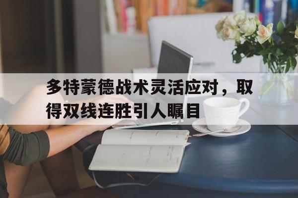 C7娱乐官网-关于多特蒙德战术灵活应对，取得双线连胜引人瞩目的信息