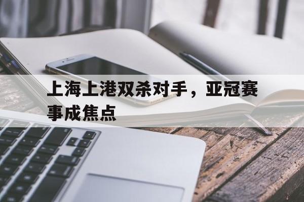 C7娱乐官网-上海上港双杀对手，亚冠赛事成焦点的简单介绍
