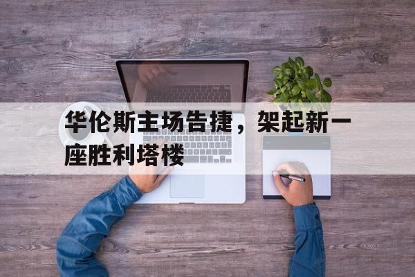 华伦斯主场告捷，架起新一座胜利塔楼
