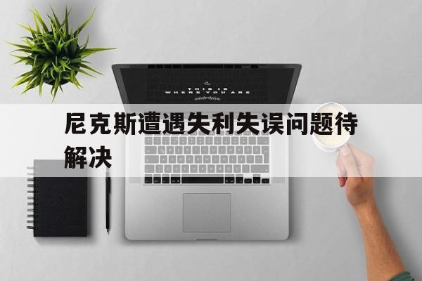 C7娱乐官网-尼克斯遭遇失利失误问题待解决的简单介绍