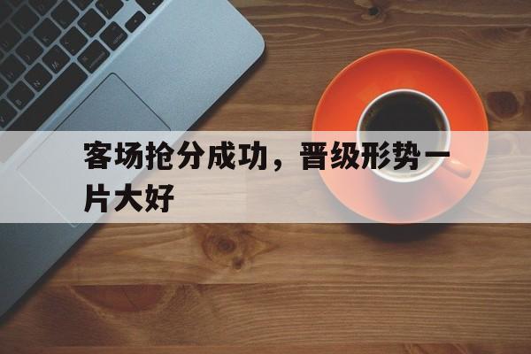 包含客场抢分成功，晋级形势一片大好的词条